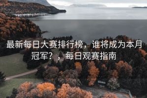最新每日大赛排行榜，谁将成为本月冠军？，每日观赛指南