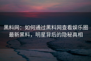 黑料网：如何通过黑料网查看娱乐圈最新黑料，明星背后的隐秘真相