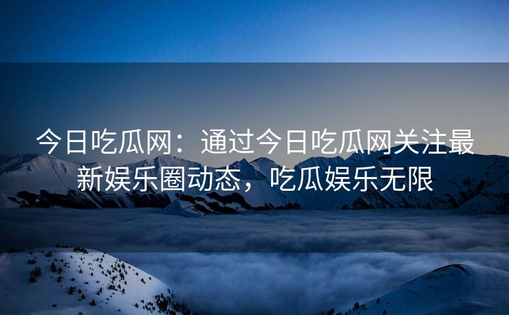 今日吃瓜网：通过今日吃瓜网关注最新娱乐圈动态，吃瓜娱乐无限