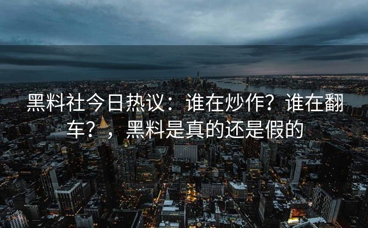 黑料社今日热议：谁在炒作？谁在翻车？，黑料是真的还是假的