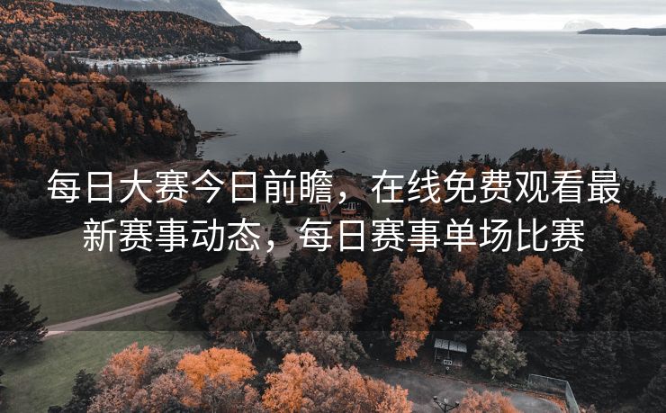 每日大赛今日前瞻，在线免费观看最新赛事动态，每日赛事单场比赛