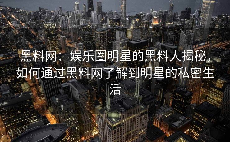 黑料网：娱乐圈明星的黑料大揭秘，如何通过黑料网了解到明星的私密生活