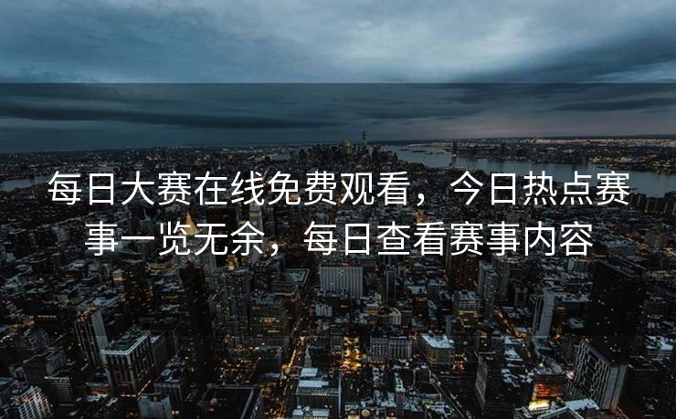 每日大赛在线免费观看，今日热点赛事一览无余，每日查看赛事内容