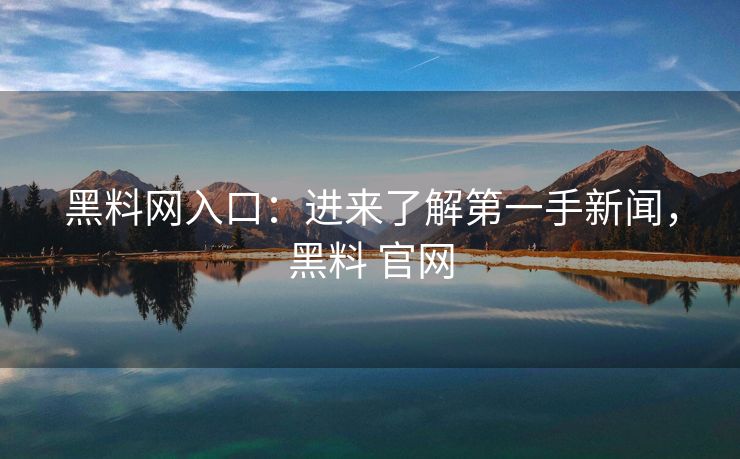 黑料网入口：进来了解第一手新闻，黑料 官网