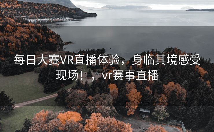 每日大赛VR直播体验，身临其境感受现场！，vr赛事直播