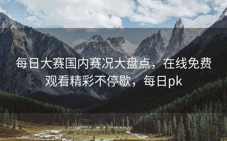 每日大赛国内赛况大盘点，在线免费观看精彩不停歇，每日pk