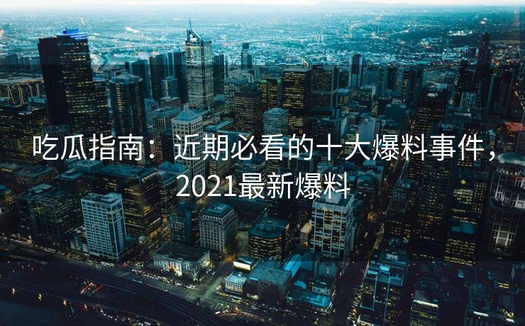吃瓜指南：近期必看的十大爆料事件，2021最新爆料