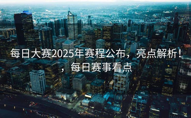 每日大赛2025年赛程公布，亮点解析！，每日赛事看点