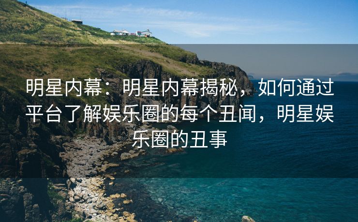 明星内幕：明星内幕揭秘，如何通过平台了解娱乐圈的每个丑闻，明星娱乐圈的丑事