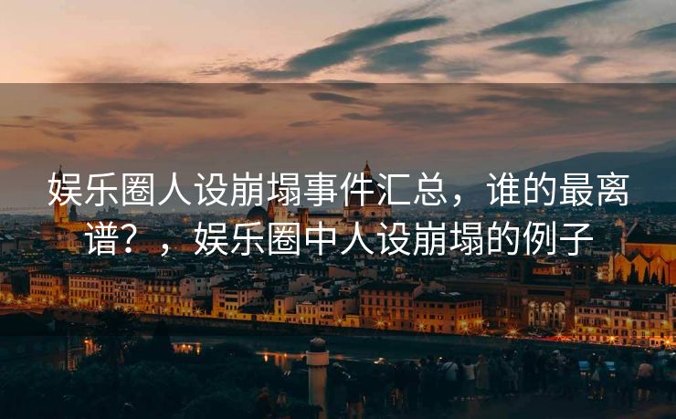 娱乐圈人设崩塌事件汇总，谁的最离谱？，娱乐圈中人设崩塌的例子