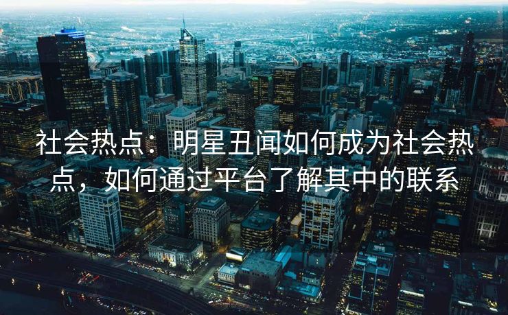 社会热点：明星丑闻如何成为社会热点，如何通过平台了解其中的联系