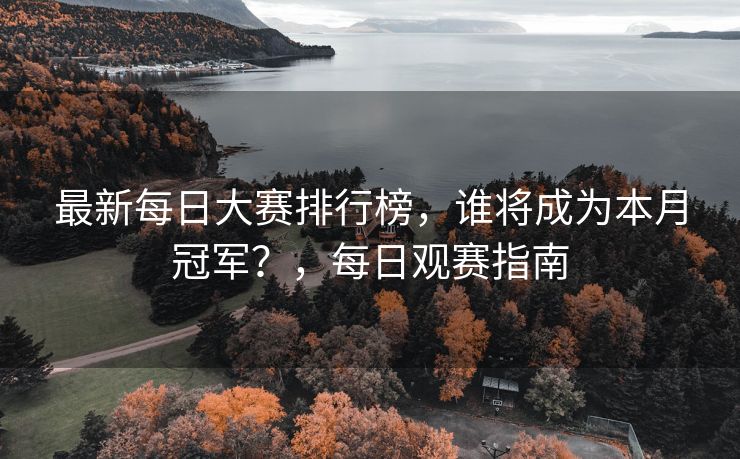 最新每日大赛排行榜，谁将成为本月冠军？，每日观赛指南