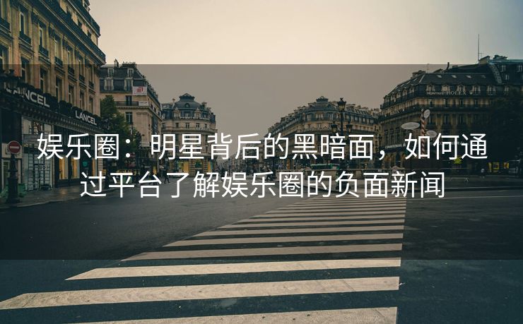 娱乐圈：明星背后的黑暗面，如何通过平台了解娱乐圈的负面新闻