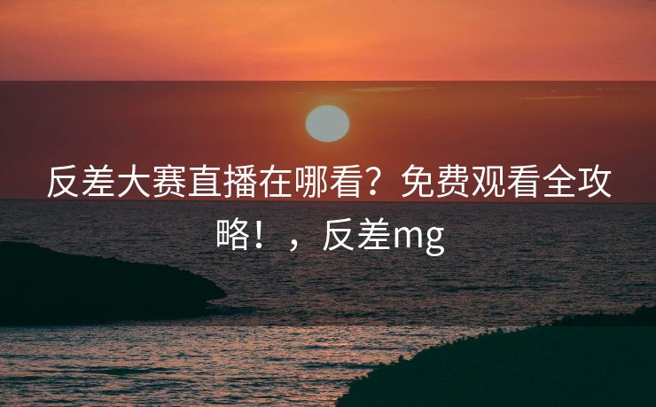 反差大赛直播在哪看？免费观看全攻略！，反差mg