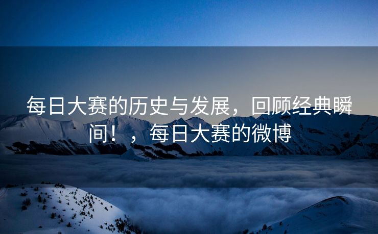 每日大赛的历史与发展，回顾经典瞬间！，每日大赛的微博
