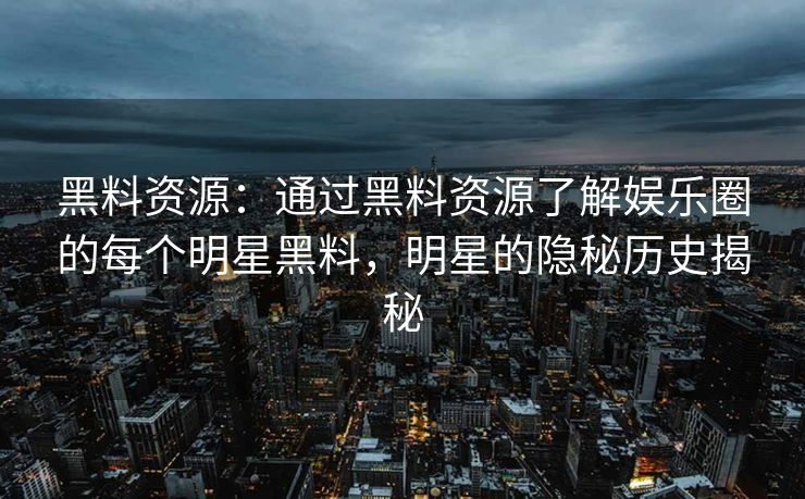 黑料资源：通过黑料资源了解娱乐圈的每个明星黑料，明星的隐秘历史揭秘