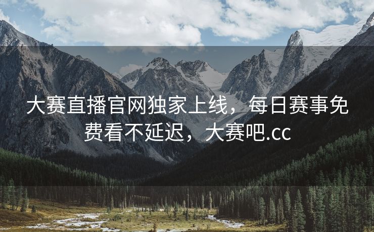大赛直播官网独家上线，每日赛事免费看不延迟，大赛吧.cc