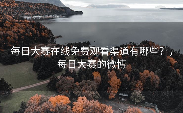 每日大赛在线免费观看渠道有哪些？，每日大赛的微博