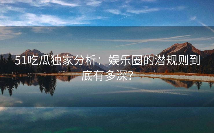 51吃瓜独家分析：娱乐圈的潜规则到底有多深？