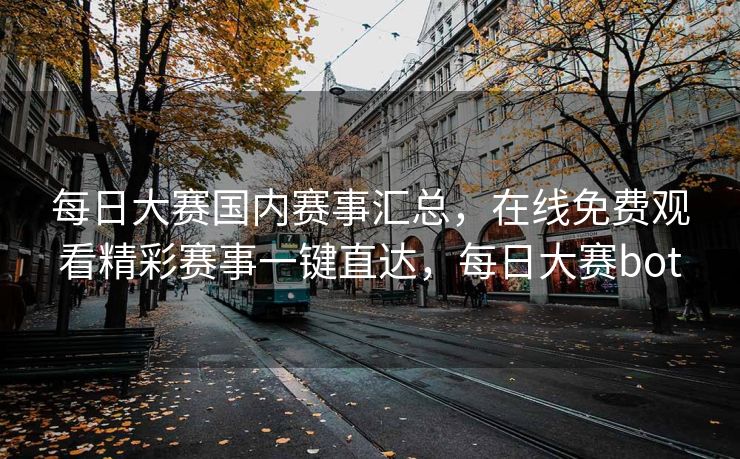 每日大赛国内赛事汇总，在线免费观看精彩赛事一键直达，每日大赛bot