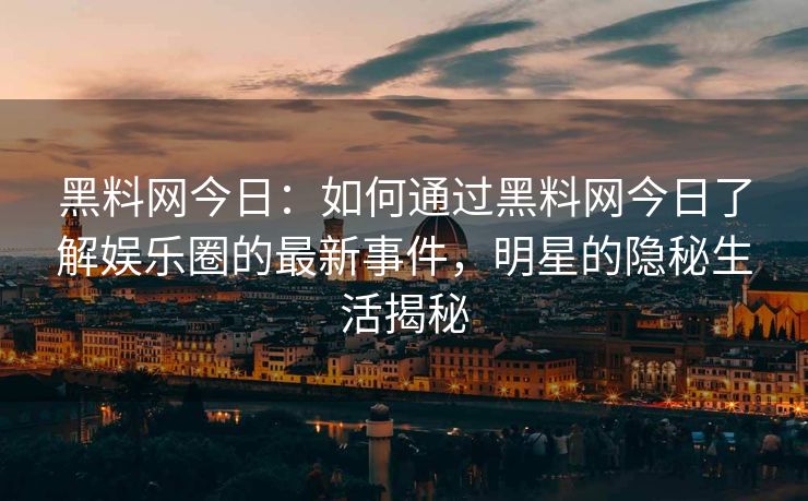 黑料网今日：如何通过黑料网今日了解娱乐圈的最新事件，明星的隐秘生活揭秘