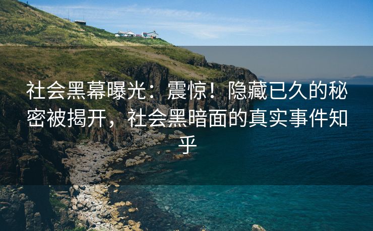 社会黑幕曝光：震惊！隐藏已久的秘密被揭开，社会黑暗面的真实事件知乎