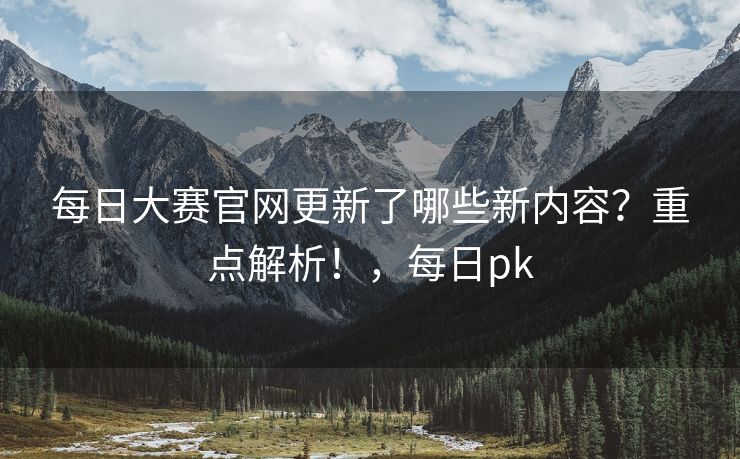 每日大赛官网更新了哪些新内容？重点解析！，每日pk