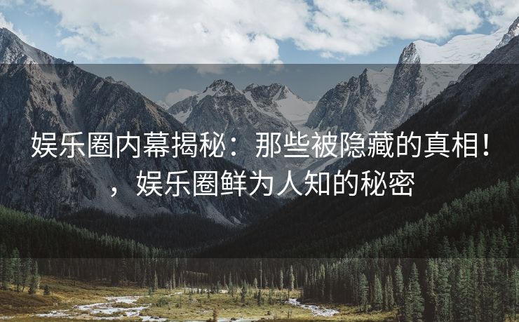 娱乐圈内幕揭秘：那些被隐藏的真相！，娱乐圈鲜为人知的秘密