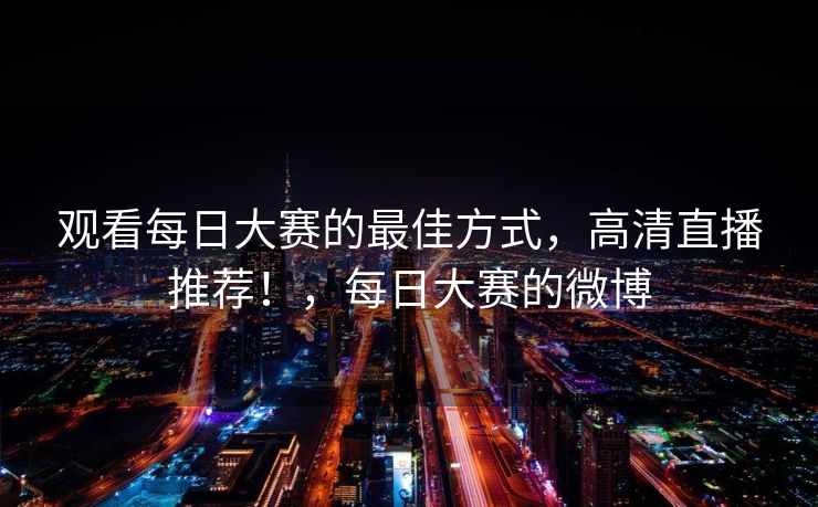观看每日大赛的最佳方式，高清直播推荐！，每日大赛的微博