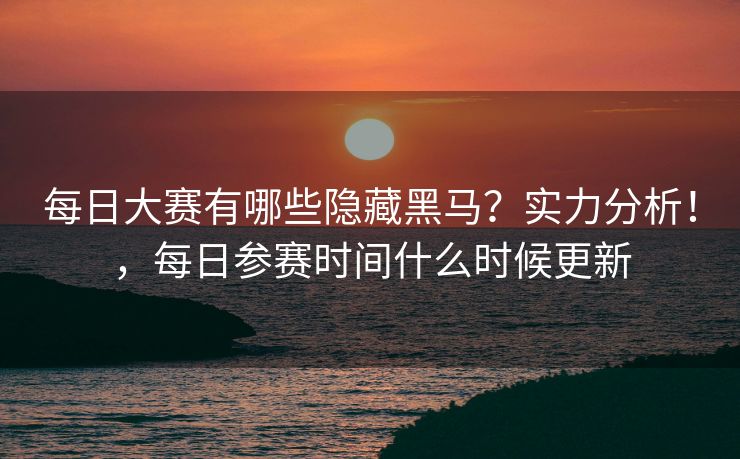 每日大赛有哪些隐藏黑马？实力分析！，每日参赛时间什么时候更新