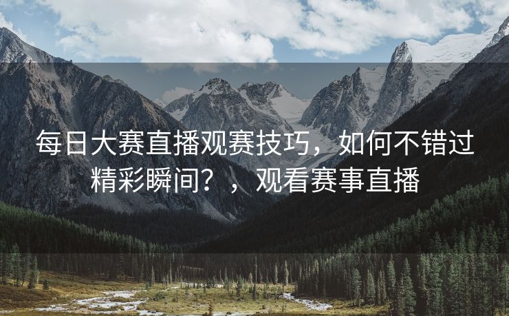 每日大赛直播观赛技巧，如何不错过精彩瞬间？，观看赛事直播