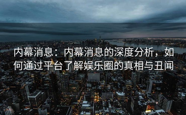 内幕消息：内幕消息的深度分析，如何通过平台了解娱乐圈的真相与丑闻