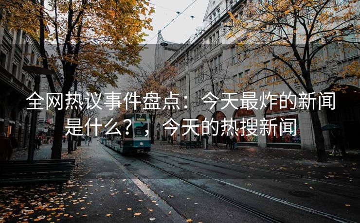 全网热议事件盘点：今天最炸的新闻是什么？，今天的热搜新闻