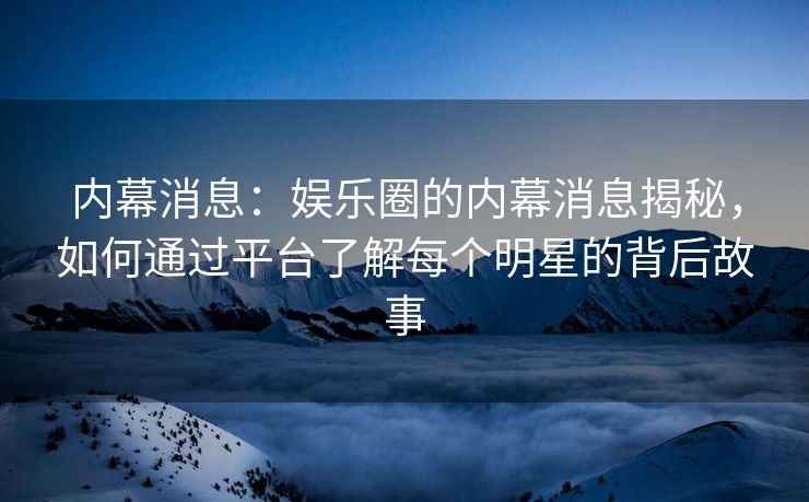 内幕消息：娱乐圈的内幕消息揭秘，如何通过平台了解每个明星的背后故事