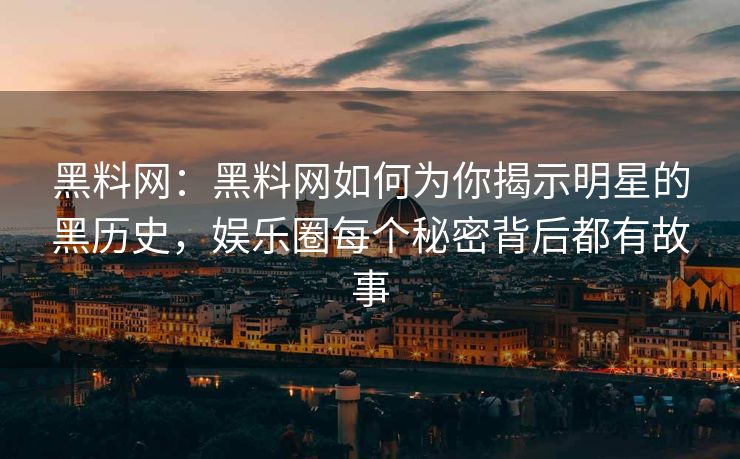 黑料网：黑料网如何为你揭示明星的黑历史，娱乐圈每个秘密背后都有故事