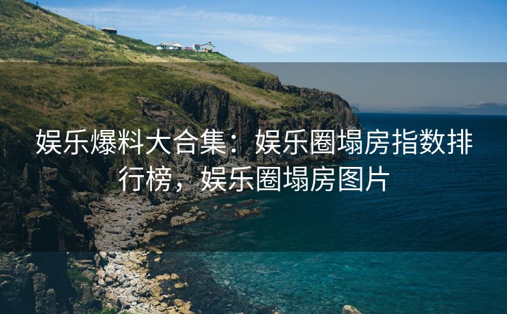 娱乐爆料大合集：娱乐圈塌房指数排行榜，娱乐圈塌房图片