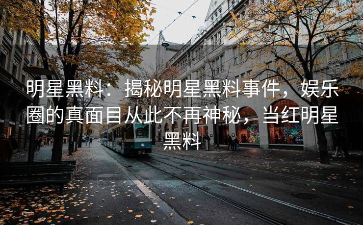 明星黑料：揭秘明星黑料事件，娱乐圈的真面目从此不再神秘，当红明星黑料