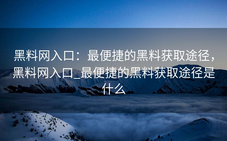 黑料网入口：最便捷的黑料获取途径，黑料网入口_最便捷的黑料获取途径是什么