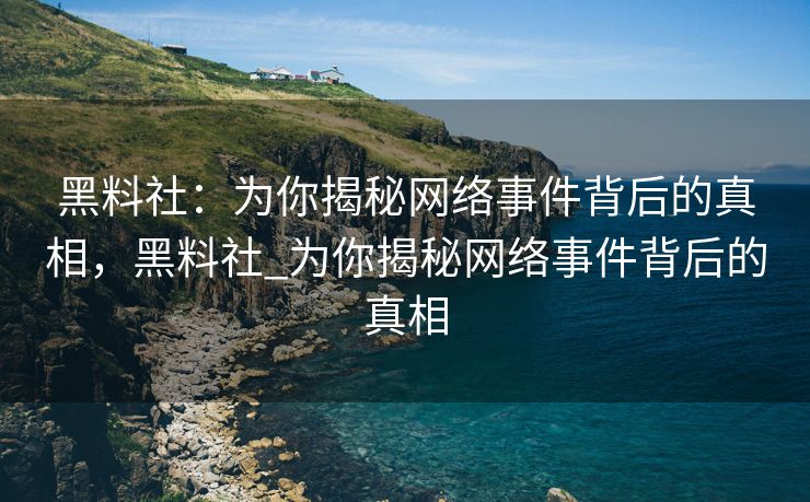 黑料社：为你揭秘网络事件背后的真相，黑料社_为你揭秘网络事件背后的真相