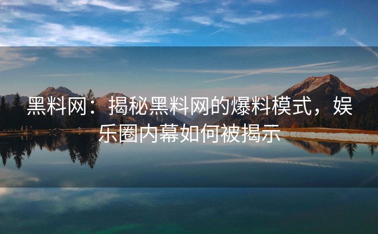 黑料网：揭秘黑料网的爆料模式，娱乐圈内幕如何被揭示