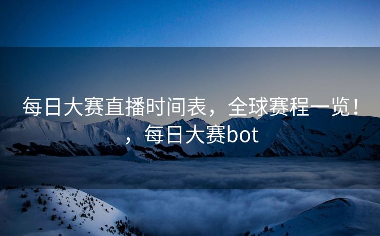 每日大赛直播时间表，全球赛程一览！，每日大赛bot