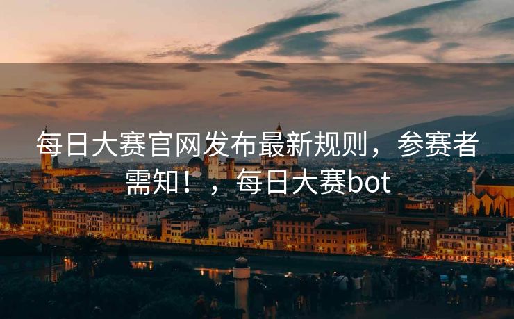 每日大赛官网发布最新规则，参赛者需知！，每日大赛bot