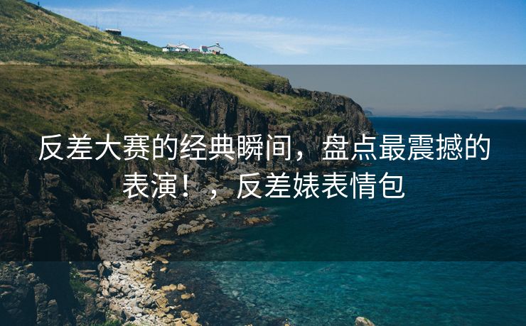 反差大赛的经典瞬间，盘点最震撼的表演！，反差婊表情包