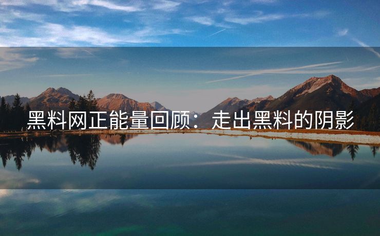黑料网正能量回顾：走出黑料的阴影