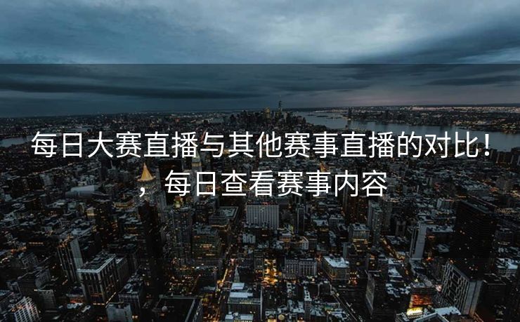 每日大赛直播与其他赛事直播的对比！，每日查看赛事内容