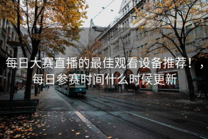 每日大赛直播的最佳观看设备推荐！，每日参赛时间什么时候更新