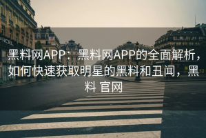 黑料网APP：黑料网APP的全面解析，如何快速获取明星的黑料和丑闻，黑料 官网