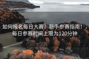 如何报名每日大赛？新手参赛指南！，每日参赛时间上限为120分钟