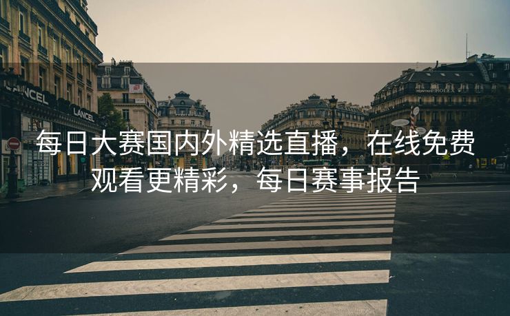 每日大赛国内外精选直播，在线免费观看更精彩，每日赛事报告
