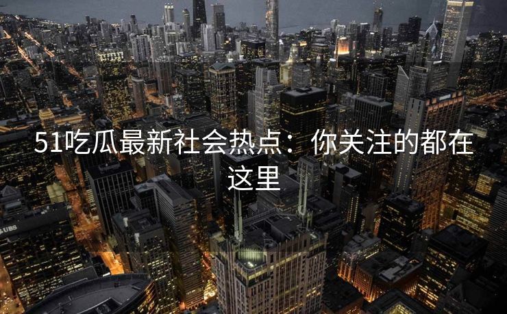 51吃瓜最新社会热点：你关注的都在这里